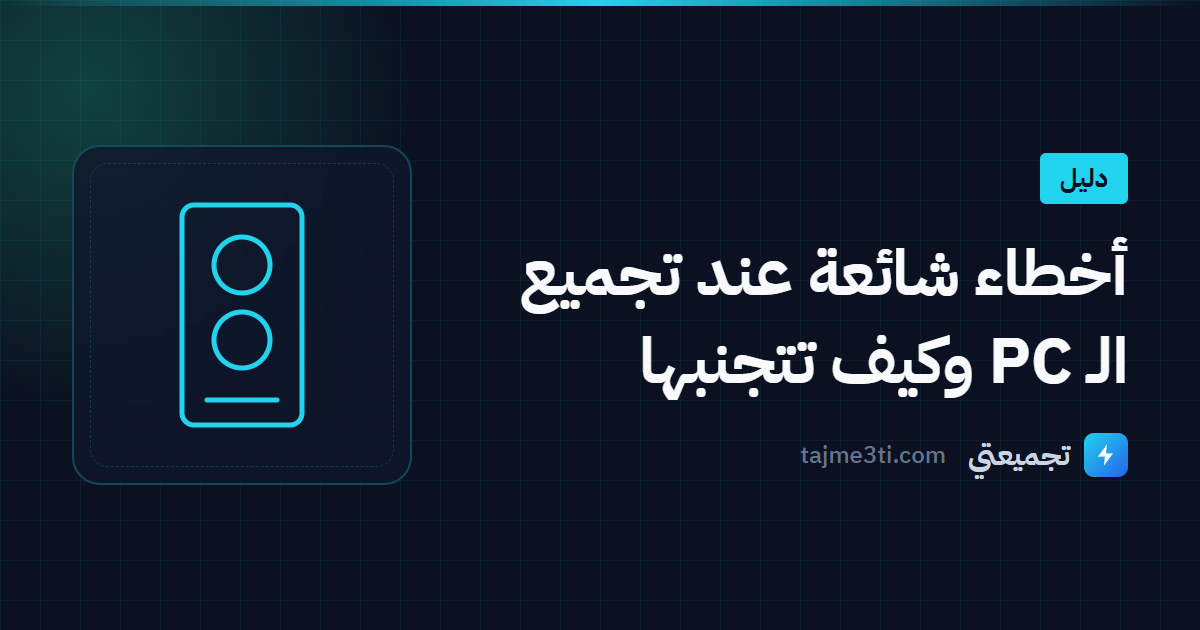 أخطاء شائعة عند تجميع الـ PC وكيف تتجنبها