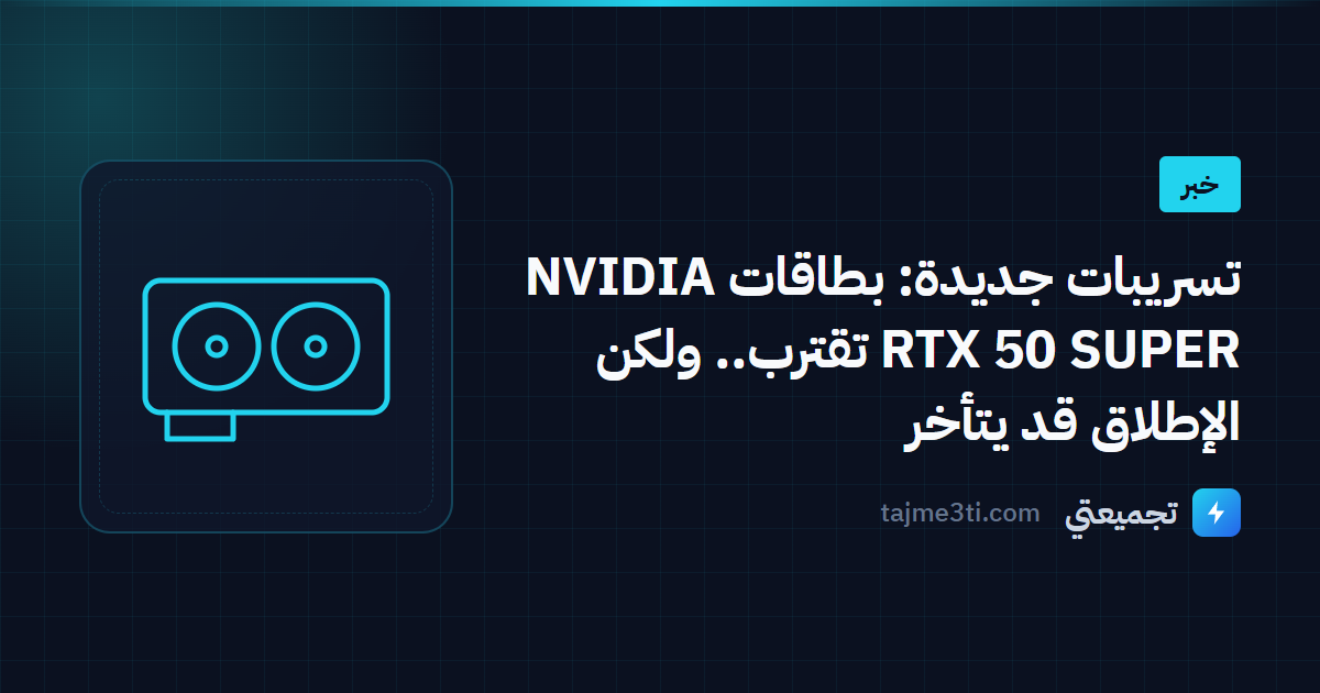 تسريبات جديدة: بطاقات NVIDIA RTX 50 SUPER تقترب.. ولكن الإطلاق قد يتأخر
